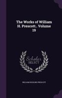 The Works of William H. Prescott.. Volume 19 1356244890 Book Cover