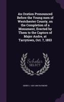 An Oration Pronounced Before the Young Men of Westchester County, on the Completion of a Monument, Erected by Them to the Captors of Major Andre, at Tarrytown, Oct. 7, 1853 1359538410 Book Cover