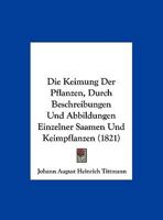 Die Keimung Der Pflanzen, durch Beschreibungen und Abbildungen einzelner Saamen und Keimpflanzen 1161106375 Book Cover