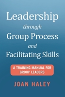 Leadership Through Group Process and Facilitating Skills: A Training Manual for Group Leaders 1480888044 Book Cover