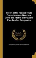 Report Of The Federal Trade Commission On War-time Costs And Profits Of Southern Pine Lumber Companies... 1275428789 Book Cover