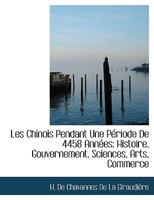 Les Chinois Pendant Une Période De 4458 Années: Histoire, Gouvernement, Sciences, Arts, Commerce 1140522256 Book Cover