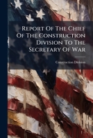 Report Of The Chief Of The Construction Division To The Secretary Of War... 1277709564 Book Cover