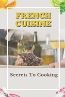 French Cuisine: Secrets To Cooking: Cooking Guide B09CFVJJMJ Book Cover