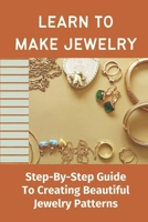 Learn To Make Jewelry: Step-By-Step Guide To Creating Beautiful Jewelry Patterns: The Basics Of Jewelry Making B09BGPDBF5 Book Cover