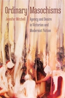 Ordinary Masochisms: Agency and Desire in Victorian and Modernist Fiction 0813066670 Book Cover