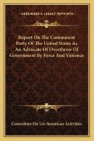 Report On The Communist Party Of The United States As An Advocate Of Overthrow Of Government By Force And Violence 1432554875 Book Cover