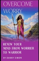 Overcome Worry! Rewire your mind form worrier to Warrior: Simple steps that take minutes a day proven to work B0F2TFRYBH Book Cover