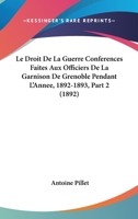 Le Droit De La Guerre Conferences Faites Aux Officiers De La Garnison De Grenoble Pendant L'Annee, 1892-1893, Part 2 (1892) 1167664264 Book Cover