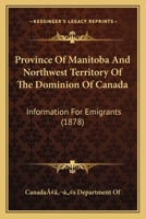 Province of Manitoba and Northwest Territory of the Dominion of Canada: Information for Emigrants 1104894831 Book Cover