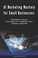 AI Marketing Mastery for Small Businesses: Harnessing Artificial Intelligence to Transform Small Business Marketing B0FP99V2GK Book Cover