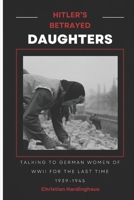 Hitler's Betrayed Daughters: Talking to German Women of WW II for the Last Time (World War II from a German Point of View) B0F48K6244 Book Cover