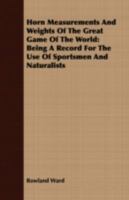 Horn Measurements And Weights Of The Great Game Of The World: Being A Record For The Use Of Sportsmen And Naturalists 1409714624 Book Cover