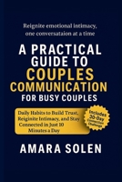 A PRACTICAL GUIDE TO COUPLES COMMUNICATION FOR BUSY COUPLES: Daily Habits to Build Trust, Reignite Intimacy, and Stay Connected in Just 10 Minutes a Day B0FVT4L6ZZ Book Cover