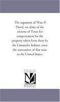 The argument of Wm. P. Duval, on claim of the citizens of Texas for compensation for the property taken from them by the Camanche Indians, since the annexation of that state to the United States. 141818960X Book Cover