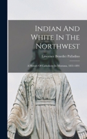 Indian and White in the Northwest; A History of Catholicity in Montana, 1831-1891 1017818045 Book Cover