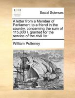 A letter from a Member of Parliament to a friend in the country, concerning the sum of 115,000l granted for the service of the civil list With an ... how the civil list revenues were settled upon 1171474857 Book Cover