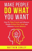 Make People Do What You Want: How To Make Friends and Influence People, Achieve Your Goals and Influence Human Behavior B091WM9G5S Book Cover