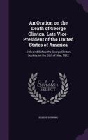 An Oration on the Death of George Clinton, Late Vice-President of the United States of America: Delivered Before the George Clinton Society, on the 20th of May, 1812 1359383891 Book Cover