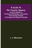 A Guide to the Virginia Springs: Giving, in Addition to the Routes and Distances, a Description of the Springs, and Also of the Natural Curiosities of the State (Classic Reprint) 935657314X Book Cover