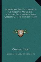 Maximums And Speciments Of William Muggins, Natural Philosopher And Citizen Of The World 1164938800 Book Cover