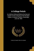 A College Fetich. An Address Delivered Before the Harvard Chapter of the Fraternity of the Phi Beta Kappa, in Sanders Theatre, Cambridge, June 28, 1883 1172456895 Book Cover