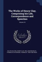 The Works of Henry Clay, Comprising his Life, Correspondence and Speeches; Volume 10 1376739720 Book Cover