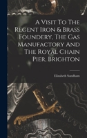 A Visit To The Regent Iron & Brass Foundery, The Gas Manufactory And The Royal Chain Pier, Brighton 1018177310 Book Cover