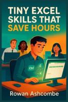 TINY EXCEL SKILLS THAT SAVE HOURS: Practical Shortcuts and Smarter Techniques to Boost Productivity and Streamline Your Daily Work B0G4GZN41R Book Cover