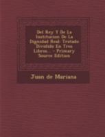 Del Rey Y De La Institucion De La Dignidad Real: Tratado Dividido En Tres Libros... 1018669361 Book Cover