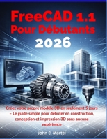 FreeCAD 1.1 Pour Débutants 2026: Créez votre propre modèle 3D en seulement 5 jours – Le guide simple pour débuter en construction, conception et impression 3D sans aucune expérience (French Edition) B0GYF7WKFQ Book Cover