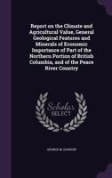 Report on the Climate and Agricultural Value General Geological Features and Minerals of Economic Importance of Part of the Northern Portion of British Columbia and of the Peace River Country 1175557269 Book Cover