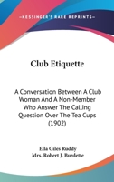 Club Etiquette: A Conversation Between A Club Woman And A Non-Member Who Answer The Calling Question Over The Tea Cups (1902) 1165368528 Book Cover