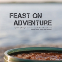 Feast on Adventure: Lightweight, scrumptious recipes for the outdoor enthusiast. Just add water. Scenic views optional. 1525597663 Book Cover