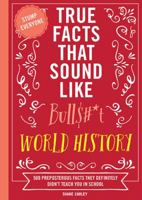 True Facts That Sound Like Bull$#*t: World History: 500 Preposterous Facts They Definitely Didn’t Teach You in School 140034087X Book Cover