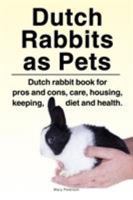 Dutch Rabbits. Dutch Rabbits as Pets. Dutch rabbit book for pros and cons, care, housing, keeping, diet and health. 1788650867 Book Cover