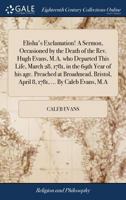 Elisha's exclamation! A sermon, occasioned by the death of the Rev. Hugh Evans, M.A. who departed this life, March 28, 1781, in the 69th year of his ... April 8, 1781, ... By Caleb Evans, M.A. 1170496822 Book Cover