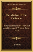 The Martyrs Of The Coliseum: Historical Records Of The Great Amphitheater Of Ancient Rome 0548755663 Book Cover