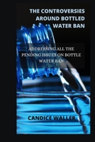 THE CONTROVERSIES AROUND BOTTLED WATER BAN: ADDRESSING ALL THE PENDING ISSUES ON BOTTLE WATER BAN B0CV51ZRLS Book Cover