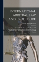 International Arbitral Law And Procedure: Being A Résumé Of The Procedure And Practice Of International Commissions, And Including The Views Of ... Questions Arising Under The Law Of Nations 1018619402 Book Cover