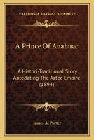 A Prince of Anahuac: A Histori-traditional Story Antedating the Aztec Empire 1023246139 Book Cover