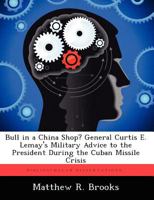 Bull in a China Shop? General Curtis E. Lemay's Military Advice to the President During the Cuban Missile Crisis 124982866X Book Cover