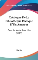 Catalogue De La Bibliotheque Poetique D'Un Amateur: Dont La Vente Aura Lieu (1869) 1168075580 Book Cover