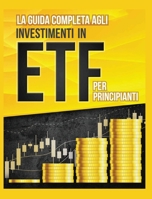 La Guida Completa agli Investimenti in ETF PER PRINCIPIANTI: Come Investire in Maniera Intelligente in ETF, Ottenere Enormi Profitti e Diventare in Fretta un Esperto di Borsa con Questa Utile Guida 180434124X Book Cover
