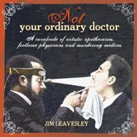 Not Your Ordinary Doctor: A Cavalcade of Artistic Apothecaries, Footloose Physicians and Murdering Medicos 1742373305 Book Cover
