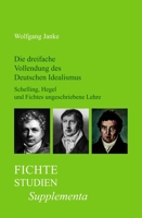 Die Dreifache Vollendung Des Deutschen Idealismus: Schelling, Hegel Und Fichtes Ungeschriebene Lehre 9042025034 Book Cover