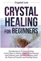 Crystal Healing for Beginners: Introduction to Crystal Healing, Learn how to Achieve Higher Consciousness and Enhance your Spiritual Balance with the Power of Crystals and Healing Stones 1955617163 Book Cover