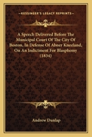 A Speech Delivered Before the Municipal Court of the City of Boston, in Defence of Abner Kneeland, on an Indictment for Blasphemy: January Term, 1834 (Classic Reprint) 1147054142 Book Cover