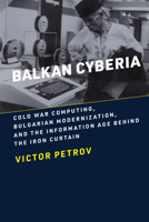 Balkan Cyberia: Cold War Computing, Bulgarian Modernization, and the Information Age Behind the Iron Curtain 0262545128 Book Cover