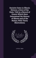 Decisive Dates in Illinois History; a Story of the State, Told in a Record of Events Which Have Determined the History of Illinois and of the Nation; With Thirty Illustrations; 1178023478 Book Cover